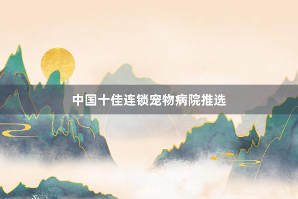 中国十佳连锁宠物病院推选